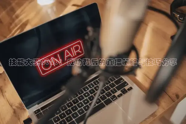 技能大赛2026：成功背后的直播策略与技巧分享