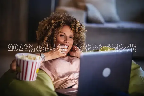 2026沅陵春晚：文化的璀璨之光